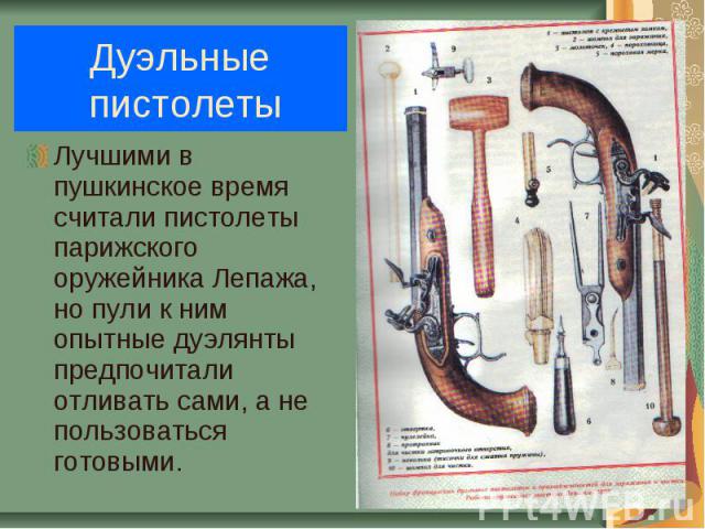 Дуэльные пистолеты Лучшими в пушкинское время считали пистолеты парижского оружейника Лепажа, но пули к ним опытные дуэлянты предпочитали отливать сами, а не пользоваться готовыми.