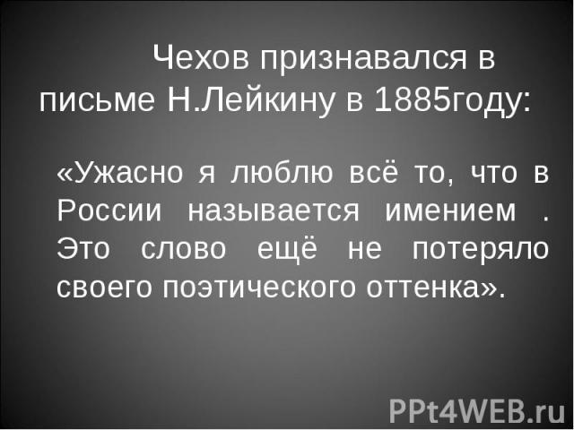 Чехов признавался в письме Н.Лейкину в 1885году: «Ужасно я люблю всё то, что в России называется имением . Это слово ещё не потеряло своего поэтического оттенка».