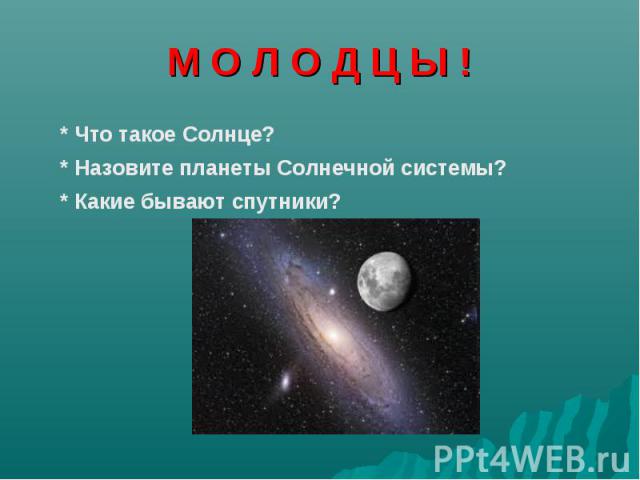 М О Л О Д Ц Ы ! * Что такое Солнце? * Назовите планеты Солнечной системы?* Какие бывают спутники?