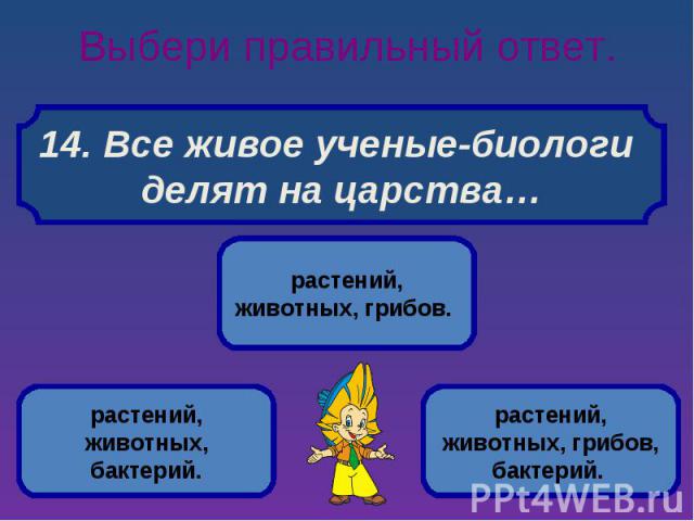 Выбери правильный ответ. 14. Все живое ученые-биологи делят на царства…