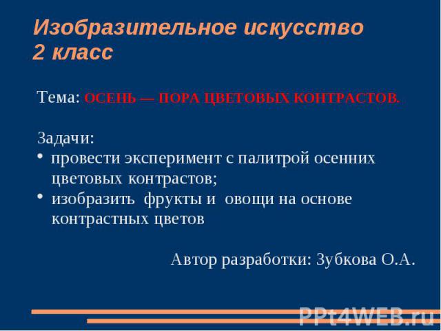 Изобразительное искусство2 класс Тема: ОСЕНЬ — ПОРА ЦВЕТОВЫХ КОНТРАСТОВ. Задачи: провести эксперимент с палитрой осенних цветовых контрастов;изобразить фрукты и овощи на основе контрастных цветовАвтор разработки: Зубкова О.А.