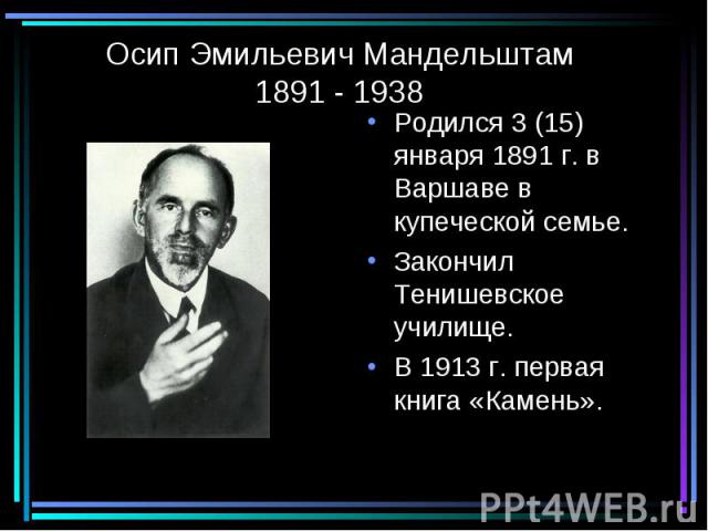 Осип Эмильевич Мандельштам1891 - 1938 Родился 3 (15) января 1891 г. в Варшаве в купеческой семье.Закончил Тенишевское училище.В 1913 г. первая книга «Камень».