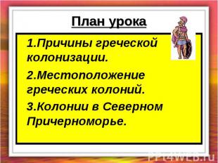 План урока 1.Причины греческой колонизации.2.Местоположение греческих колоний.3.