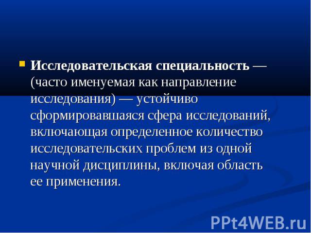 Исследовательская специальность — (часто именуемая как направление исследования) — устойчиво сформировавшаяся сфера исследований, включающая определенное количество исследовательских проблем из одной научной дисциплины, включая область ее применения.