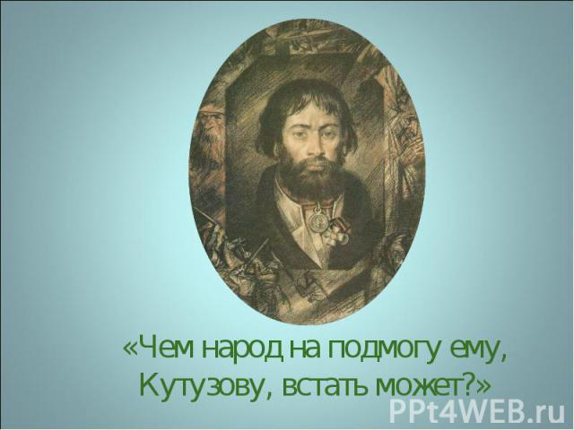 «Чем народ на подмогу ему, Кутузову, встать может?»