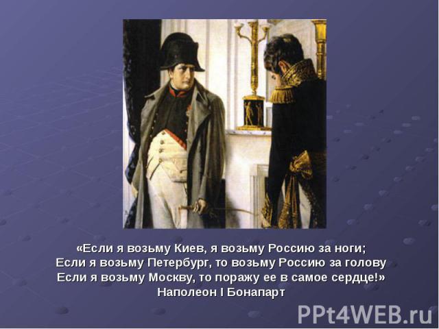 «Если я возьму Киев, я возьму Россию за ноги;Если я возьму Петербург, то возьму Россию за головуЕсли я возьму Москву, то поражу ее в самое сердце!»Наполеон I Бонапарт