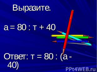 Выразите. а = 80 : т + 40Ответ: т = 80 : (а - 40)