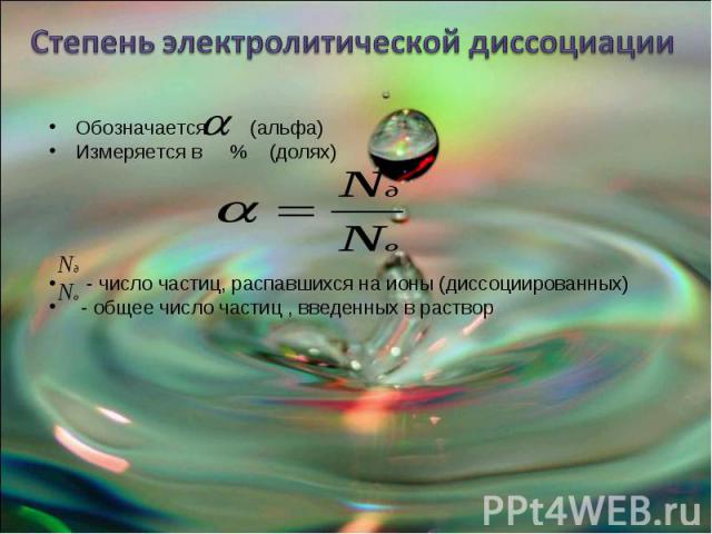 Степень электролитической диссоциации Обозначается (альфа)Измеряется в % (долях) - число частиц, распавшихся на ионы (диссоциированных) - общее число частиц , введенных в раствор
