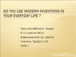 DO YOU USE MODERN INVENTIONS IN YOUR EVERYDAY LIFE ? Урок английского языкаВ 11