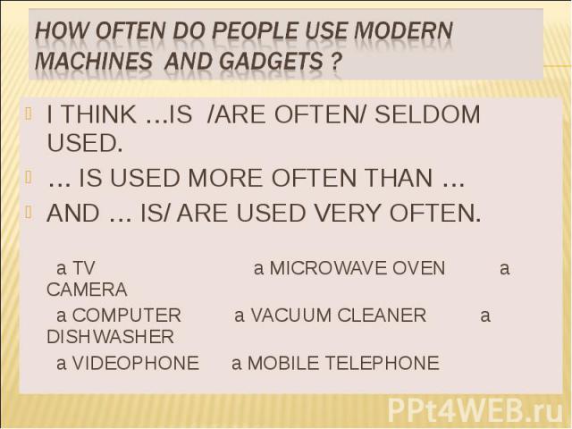 HOW OFTEN DO PEOPLE USE MODERN MACHINES AND GADGETS ? I THINK …IS /ARE OFTEN/ SELDOM USED.… IS USED MORE OFTEN THAN …AND … IS/ ARE USED VERY OFTEN. a TV a MICROWAVE OVEN a CAMERA a COMPUTER a VACUUM CLEANER a DISHWASHER a VIDEOPHONE a MOBILE TELEPHONE