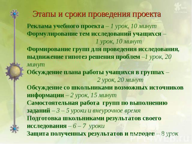 Этапы и сроки проведения проектаРеклама учебного проекта – 1 урок, 10 минутФормулирование тем исследований учащихся – 1 урок, 10 минутФормирование групп для проведения исследования, выдвижение гипотез решения проблем –1 урок, 20 минутОбсуждение план…