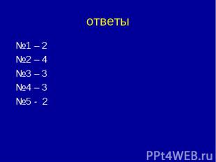 ответы №1 – 2 №2 – 4 №3 – 3 №4 – 3 №5 - 2