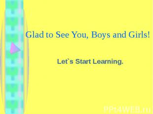 Glad to See You, Boys and Girls! Let`s Start Learning.