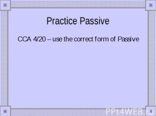 Practice Passive CCA 4/20 – use the correct form of Passive