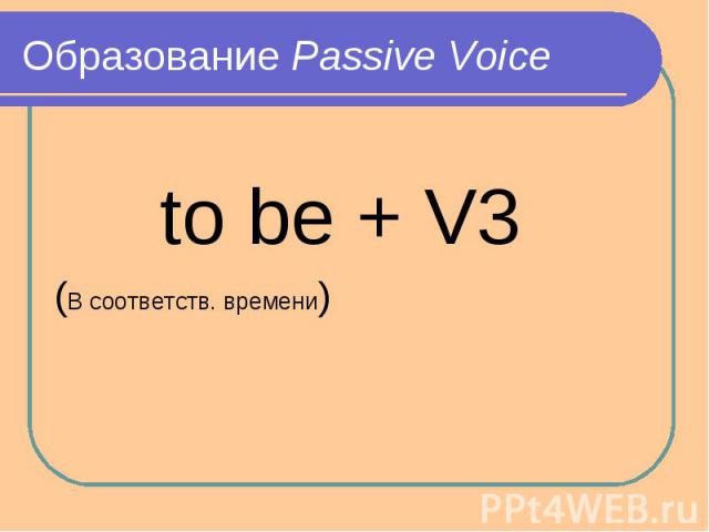 Образование Passive Voice to be + V3(В соответств. времени)
