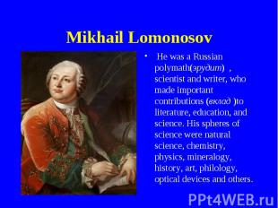 Mikhail Lomonosov He was a Russian polymath(эрудит) , scientist and writer, who