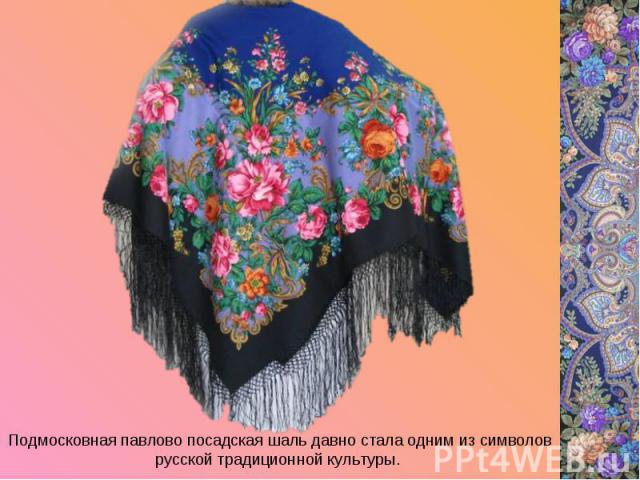 Подмосковная павлово посадская шаль давно стала одним из символов русской традиционной культуры.