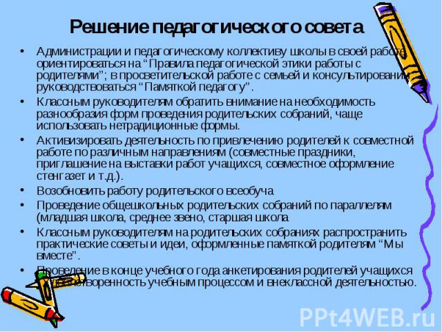 Решение педагогического совета Администрации и педагогическому коллективу школы в своей работе ориентироваться на “Правила педагогической этики работы с родителями”; в просветительской работе с семьей и консультировании руководствоваться “Памяткой п…