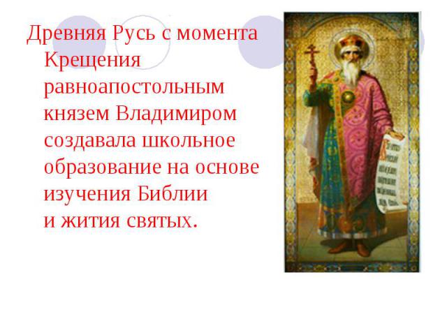 Древняя Русь с момента Крещения равноапостольным князем Владимиром создавала школьное образование на основе изучения Библии и жития святых.