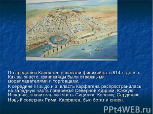 По преданию Карфаген основали финикийцы в 814 г. до н.э. Как вы знаете, финикийц