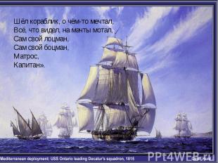 Шёл кораблик, о чём-то мечтал,Всё, что видел, на мачты мотал,Сам свой лоцман,Сам