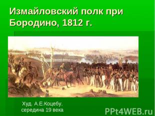 Измайловский полк при Бородино, 1812 г. Худ. А.Е.Коцебу,середина 19 века