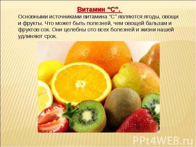 Витамин “С”. Основными источниками витамина “С” являются ягоды, овощи и фрукты. Что может быть полезней, чем овощей бальзам и фруктов сок. Они целебны ото всех болезней и жизни нашей удлиняют срок.
