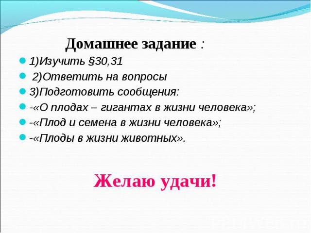 Домашнее задание :1)Изучить §30,31 2)Ответить на вопросы 3)Подготовить сообщения:-«О плодах – гигантах в жизни человека»;-«Плод и семена в жизни человека»;-«Плоды в жизни животных».Желаю удачи!