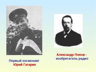 Первый космонавт Юрий ГагаринАлександр Попов - изобретатель радио