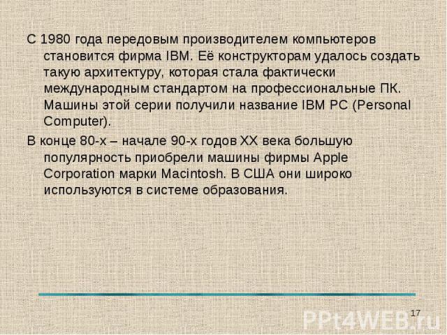 С 1980 года передовым производителем компьютеров становится фирма IBM. Её конструкторам удалось создать такую архитектуру, которая стала фактически международным стандартом на профессиональные ПК. Машины этой серии получили название IBM PC (Personal…