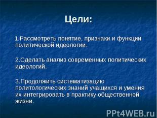 Цели: 1.Рассмотреть понятие, признаки и функции политической идеологии.2.Сделать