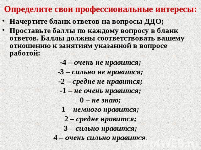 Определите свои профессиональные интересы: Начертите бланк ответов на вопросы ДДО;Проставьте баллы по каждому вопросу в бланк ответов. Баллы должны соответствовать вашему отношению к занятиям указанной в вопросе работой:-4 – очень не нравится;-3 – с…