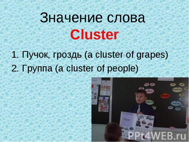 Значение слова Cluster Пучок, гроздь (a cluster of grapes)Группа (a cluster of people)