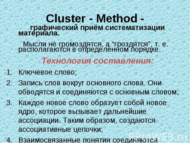 Cluster - Method - графический приём систематизации материала. Мысли не громоздятся, а “гроздятся”, т. е. располагаются в определённом порядке. Технология составления:Ключевое слово; Запись слов вокруг основного слова. Они обводятся и соединяются с …