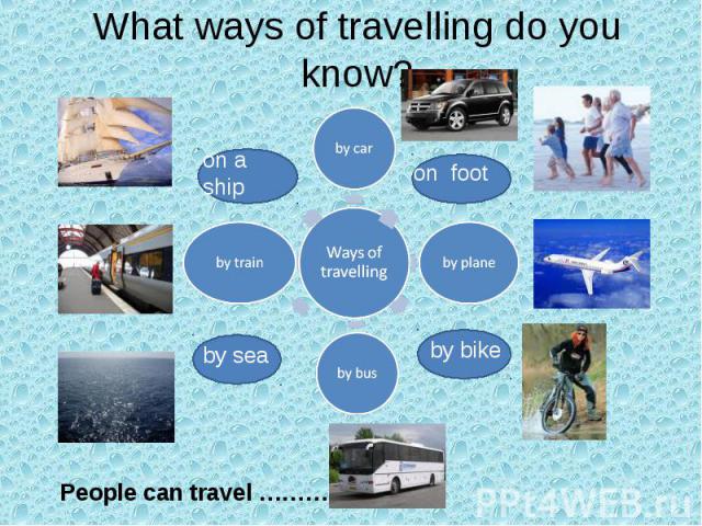 What ways of travelling do you know? People can travel …………