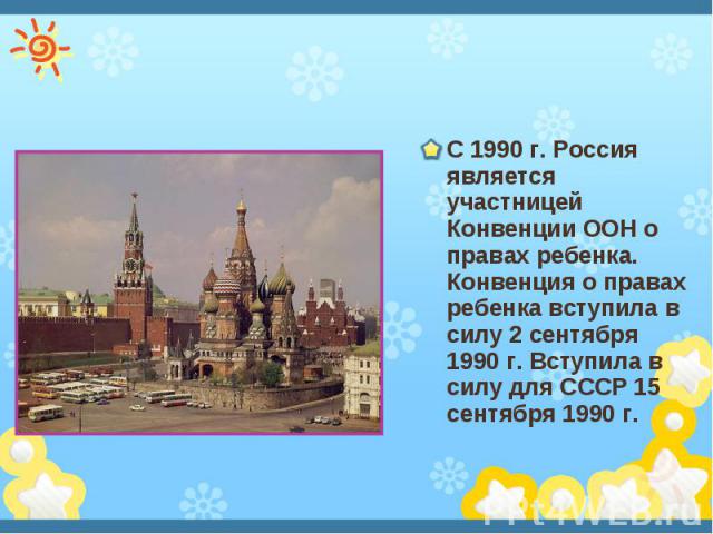 С 1990 г. Россия является участницей Конвенции ООН о правах ребенка. Конвенция о правах ребенка вступила в силу 2 сентября 1990 г. Вступила в силу для СССР 15 сентября 1990 г.