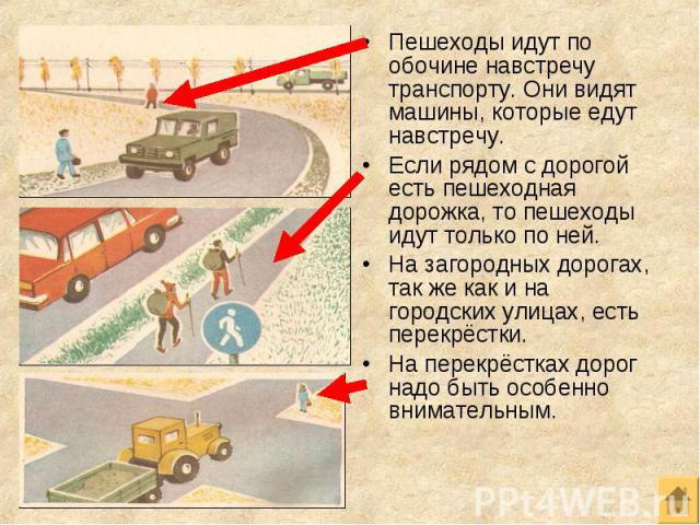 Пешеходы идут по обочине навстречу транспорту. Они видят машины, которые едут навстречу. Пешеходы идут по обочине навстречу транспорту. Они видят машины, которые едут навстречу. Если рядом с дорогой есть пешеходная дорожка, то пешеходы идут только п…