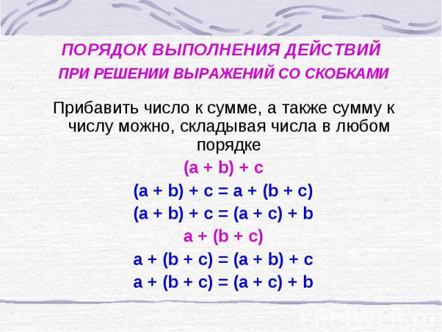 ПОРЯДОК ВЫПОЛНЕНИЯ ДЕЙСТВИЙ ПРИ РЕШЕНИИ ВЫРАЖЕНИЙ СО СКОБКАМИ Прибавить число к сумме, а также сумму к числу можно, складывая числа в любом порядке (а + b) + c (a + b) + c = a + (b + c) (a + b) + c = (a + c) + b a + (b + c) a + (b + c) = (a + b) + c…