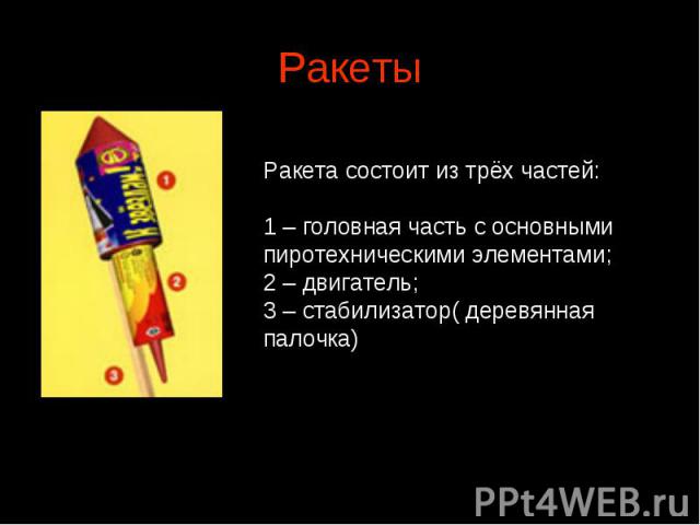 Ракеты Ракета состоит из трёх частей:1 – головная часть с основными пиротехническими элементами; 2 – двигатель;3 – стабилизатор( деревянная палочка)