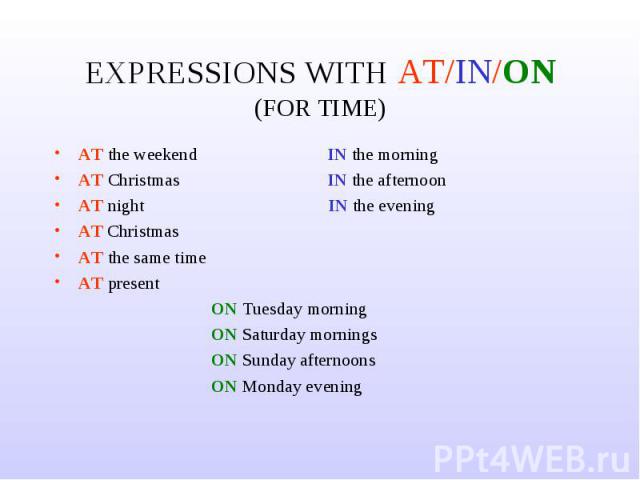EXPRESSIONS WITH AT/IN/ON (FOR TIME) AT the weekend IN the morningAT Christmas IN the afternoonAT night IN the eveningAT ChristmasAT the same timeAT present ON Tuesday morning ON Saturday mornings ON Sunday afternoons ON Monday evening