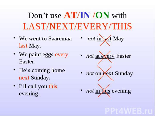 Don’t use AT/IN /ON withLAST/NEXT/EVERY/THIS We went to Saaremaa last May.We paint eggs every Easter.He’s coming home next Sunday.I’ll call you this evening. not in last Maynot at every Easternot on next Sundaynot in this evening
