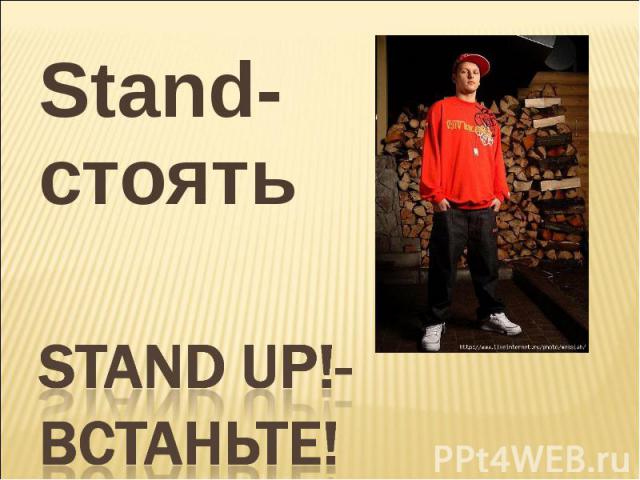 Stand-стоять Stand up!- встаньте!