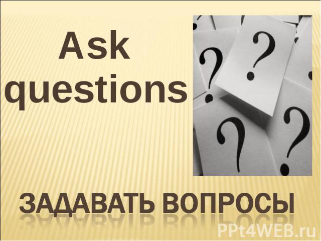 Ask questions Задавать вопросы