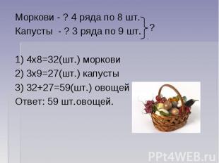 Моркови - ? 4 ряда по 8 шт.Капусты - ? 3 ряда по 9 шт. 1) 4х8=32(шт.) моркови2)