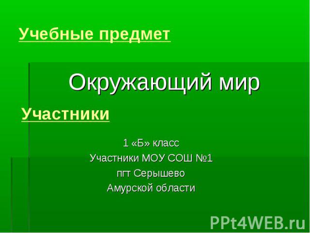 Учебные предмет Окружающий мирУчастники1 «Б» классУчастники МОУ СОШ №1пгт СерышевоАмурской области