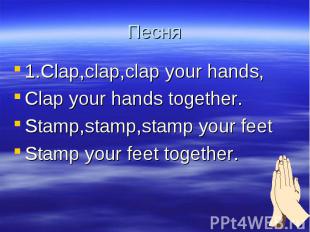 Песня 1.Clap,clap,clap your hands,Clap your hands together.Stamp,stamp,stamp you