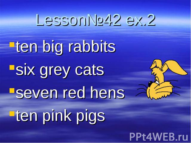 Lesson№42 ex.2 ten big rabbitssix grey catsseven red hensten pink pigs