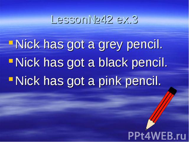 Lesson№42 ex.3 Nick has got a grey pencil.Nick has got a black pencil.Nick has got a pink pencil.