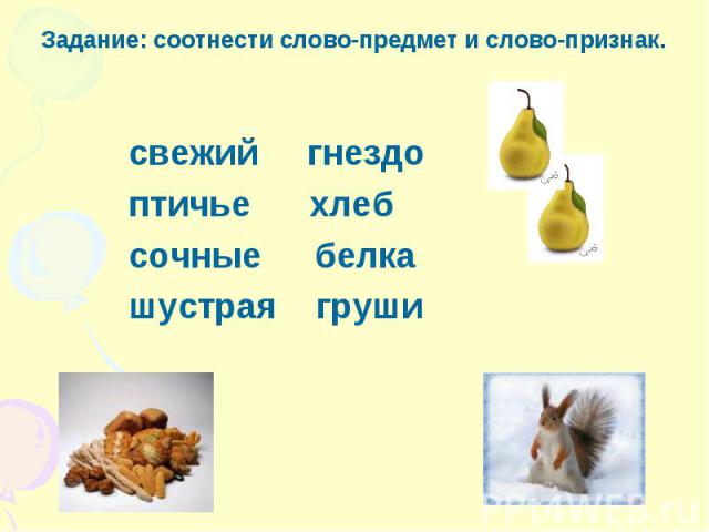 Задание: соотнести слово-предмет и слово-признак. свежий гнездо птичье хлеб сочные белка шустрая груши