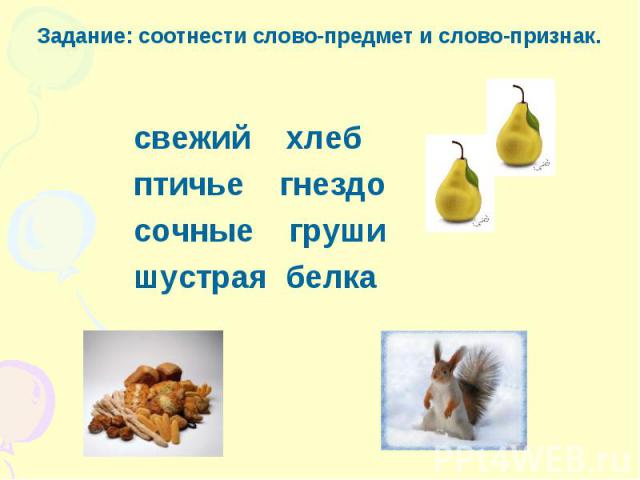 Задание: соотнести слово-предмет и слово-признак. свежий хлеб птичье гнездо сочные груши шустрая белка